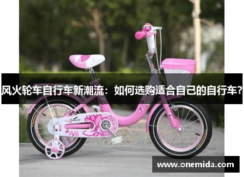 风火轮车自行车新潮流:如何选购适合自己的自行车?