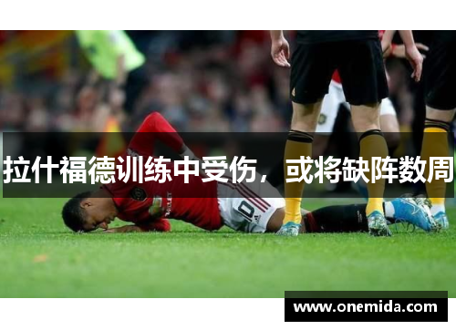 拉什福德训练中受伤,或将缺阵数周